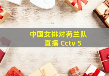 中国女排对荷兰队直播 Cctv 5